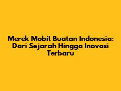 Merek Mobil Buatan Indonesia: Dari Sejarah Hingga Inovasi Terbaru