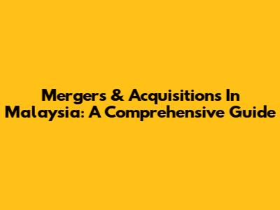 Mergers & Acquisitions In Malaysia: A Comprehensive Guide