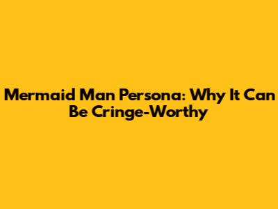 Mermaid Man Persona: Why It Can Be Cringe-Worthy