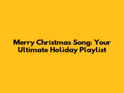 Merry Christmas Song: Your Ultimate Holiday Playlist
