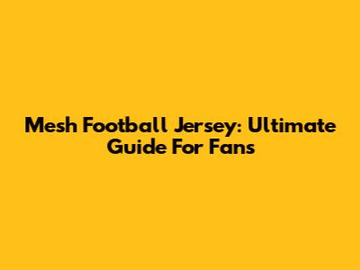 Mesh Football Jersey: Ultimate Guide For Fans