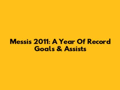 Messi's 2011: A Year Of Record Goals & Assists