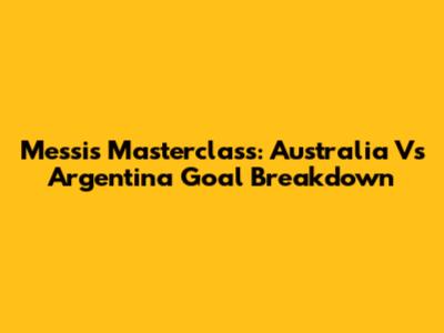 Messi's Masterclass: Australia Vs Argentina Goal Breakdown