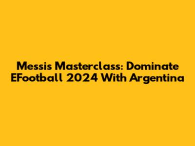 Messi's Masterclass: Dominate EFootball 2024 With Argentina