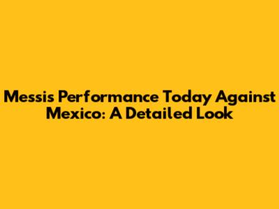 Messi's Performance Today Against Mexico: A Detailed Look