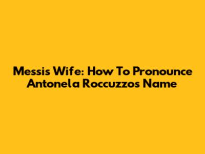 Messi's Wife: How To Pronounce Antonela Roccuzzo's Name