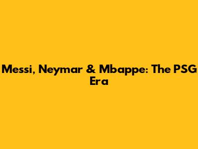 Messi, Neymar & Mbappe: The PSG Era