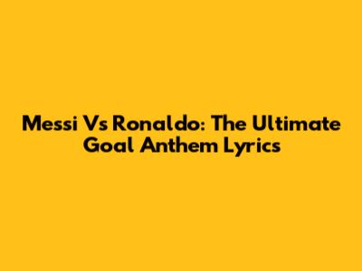 Messi Vs Ronaldo: The Ultimate Goal Anthem Lyrics