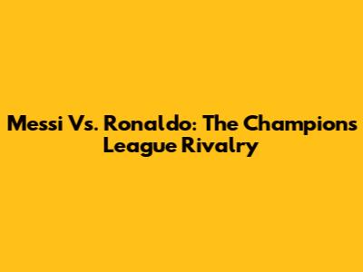 Messi Vs. Ronaldo: The Champions League Rivalry