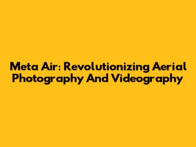 Meta Air: Revolutionizing Aerial Photography And Videography