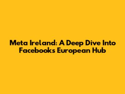 Meta Ireland: A Deep Dive Into Facebook's European Hub