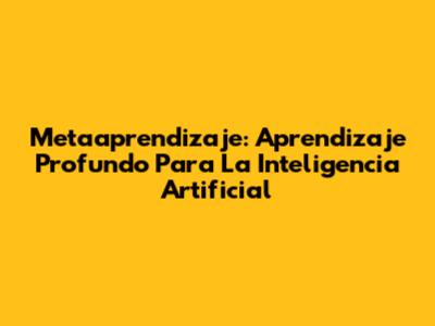 Metaaprendizaje: Aprendizaje Profundo Para La Inteligencia Artificial