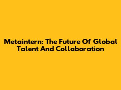 Metaintern: The Future Of Global Talent And Collaboration