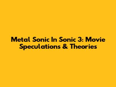 Metal Sonic In Sonic 3: Movie Speculations & Theories