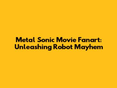 Metal Sonic Movie Fanart: Unleashing Robot Mayhem