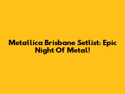 Metallica Brisbane Setlist: Epic Night Of Metal!