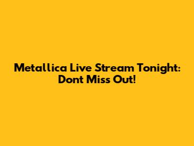 Metallica Live Stream Tonight: Don't Miss Out!