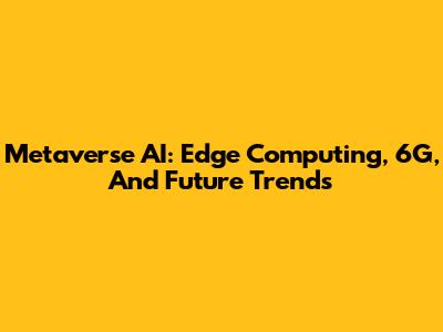 Metaverse AI: Edge Computing, 6G, And Future Trends