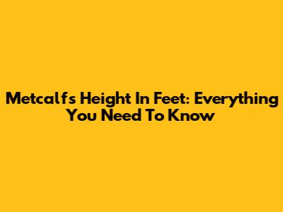 Metcalf's Height In Feet: Everything You Need To Know
