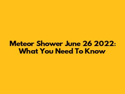 Meteor Shower June 26 2022: What You Need To Know