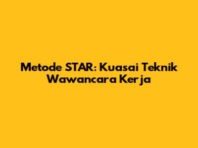 Metode STAR: Kuasai Teknik Wawancara Kerja