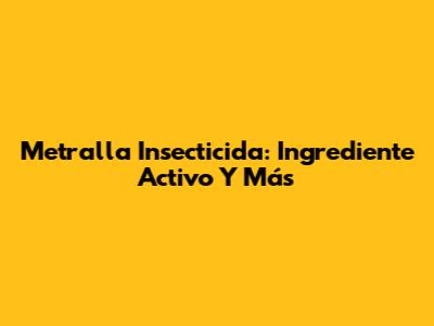 Metralla Insecticida: Ingrediente Activo Y Más