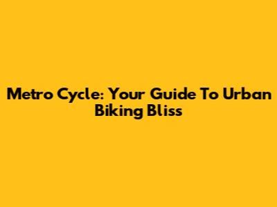 Metro Cycle: Your Guide To Urban Biking Bliss