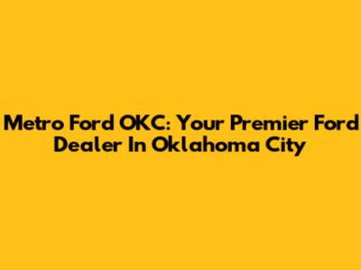 Metro Ford OKC: Your Premier Ford Dealer In Oklahoma City