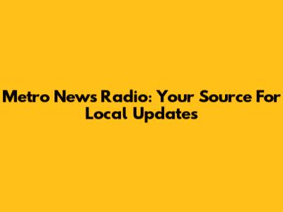 Metro News Radio: Your Source For Local Updates