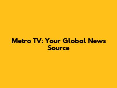Metro TV: Your Global News Source
