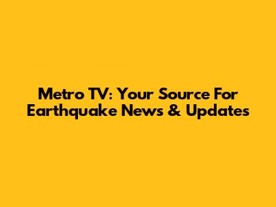 Metro TV: Your Source For Earthquake News & Updates
