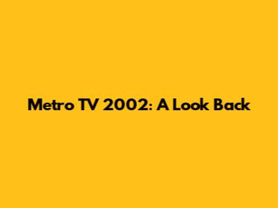 Metro TV 2002: A Look Back