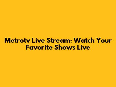 Metrotv Live Stream: Watch Your Favorite Shows Live