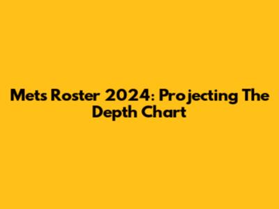 Mets Roster 2024: Projecting The Depth Chart