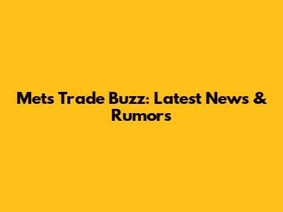 Mets Trade Buzz: Latest News & Rumors