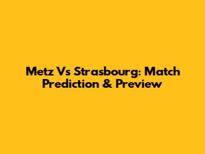Metz Vs Strasbourg: Match Prediction & Preview
