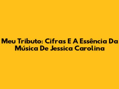 Meu Tributo: Cifras E A Essência Da Música De Jessica Carolina