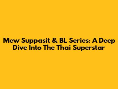 Mew Suppasit & BL Series: A Deep Dive Into The Thai Superstar