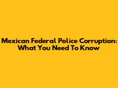 Mexican Federal Police Corruption: What You Need To Know