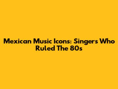 Mexican Music Icons: Singers Who Ruled The 80s