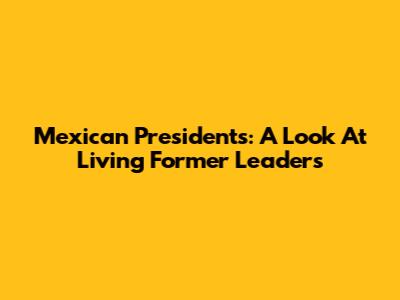 Mexican Presidents: A Look At Living Former Leaders
