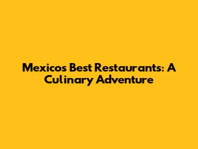 Mexico's Best Restaurants: A Culinary Adventure