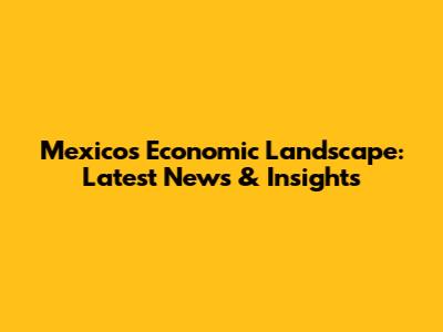 Mexico's Economic Landscape: Latest News & Insights