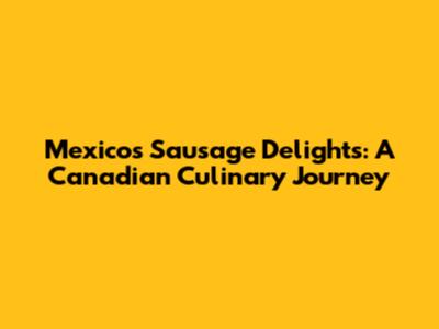 Mexico's Sausage Delights: A Canadian Culinary Journey
