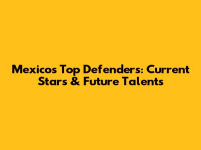 Mexico's Top Defenders: Current Stars & Future Talents