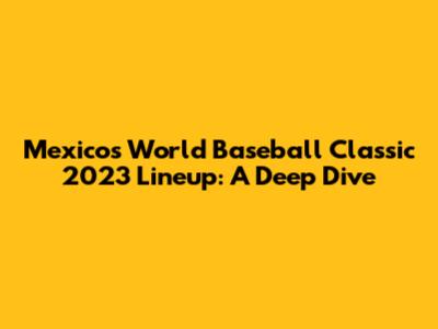 Mexico's World Baseball Classic 2023 Lineup: A Deep Dive