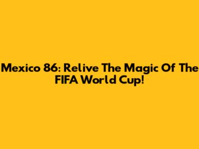 Mexico '86: Relive The Magic Of The FIFA World Cup!