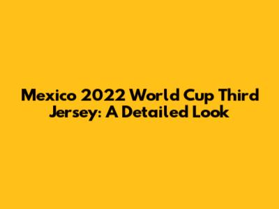 Mexico 2022 World Cup Third Jersey: A Detailed Look