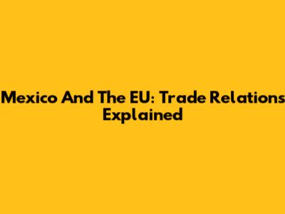 Mexico And The EU: Trade Relations Explained