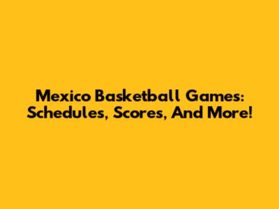 Mexico Basketball Games: Schedules, Scores, And More!
